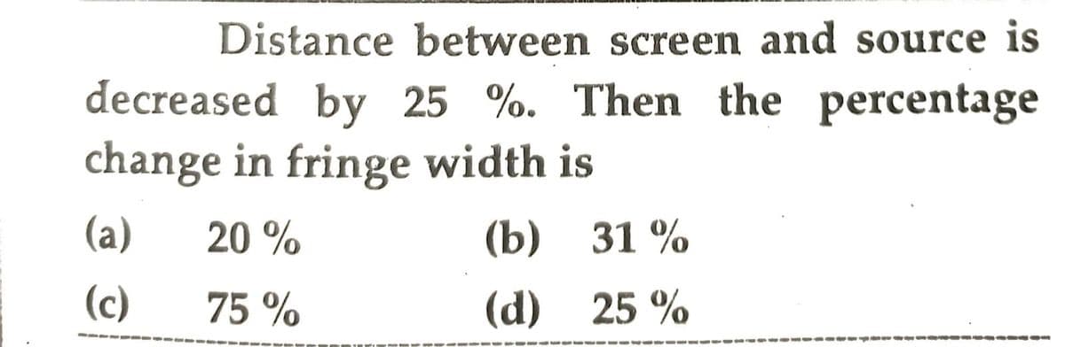 Distance between screen and source is
decreased by 25 %. Then the percentage
change in fringe width is
20%
75%
(a)
(c)
———▬▬▬▬▬▬
(b)
(d)
31%
25 %