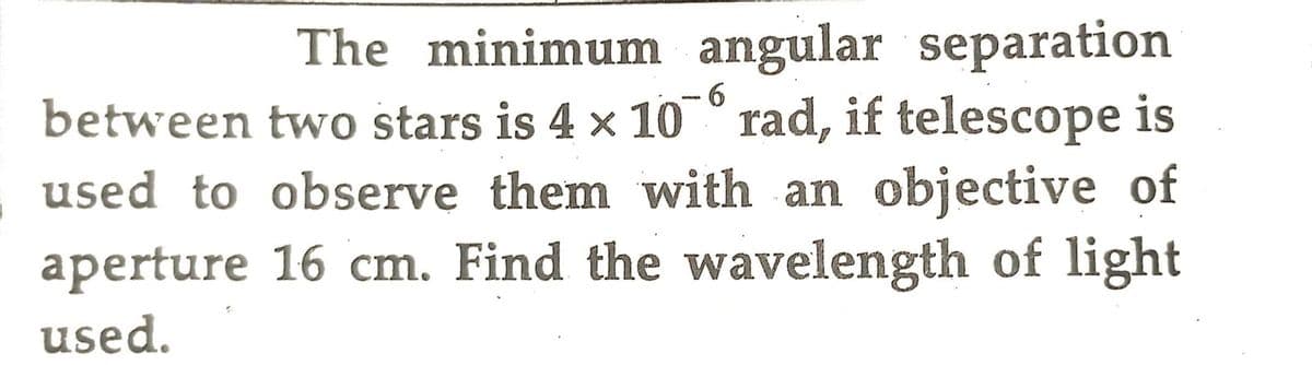 The minimum angular separation
-6
between
two stars is 4 x 10° rad, if telescope is
used to observe them with an objective of
aperture 16 cm. Find the wavelength of light
used.