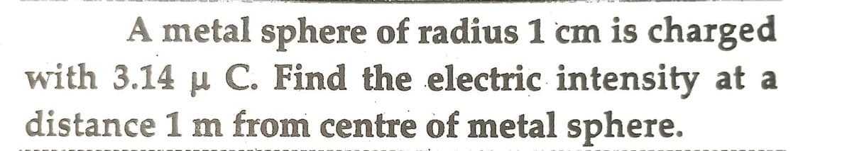 A metal sphere of radius 1 cm is charged
with 3.14 u C. Find the electric intensity at a
distance 1 m from centre of metal sphere.