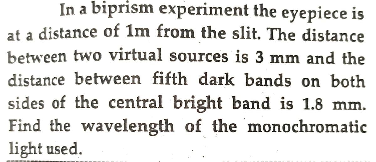 In a biprism experiment the eyepiece is
at a distance of 1m from the slit. The distance
between two virtual sources is 3 mm and the
distance between fifth dark bands on both
sides of the central bright band is 1.8 mm.
Find the wavelength of the monochromatic
light used.