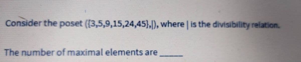 Consider the poset ({3,5,9,15,24,45},|), where is the divisibility relation.
The number of maximal elements are
