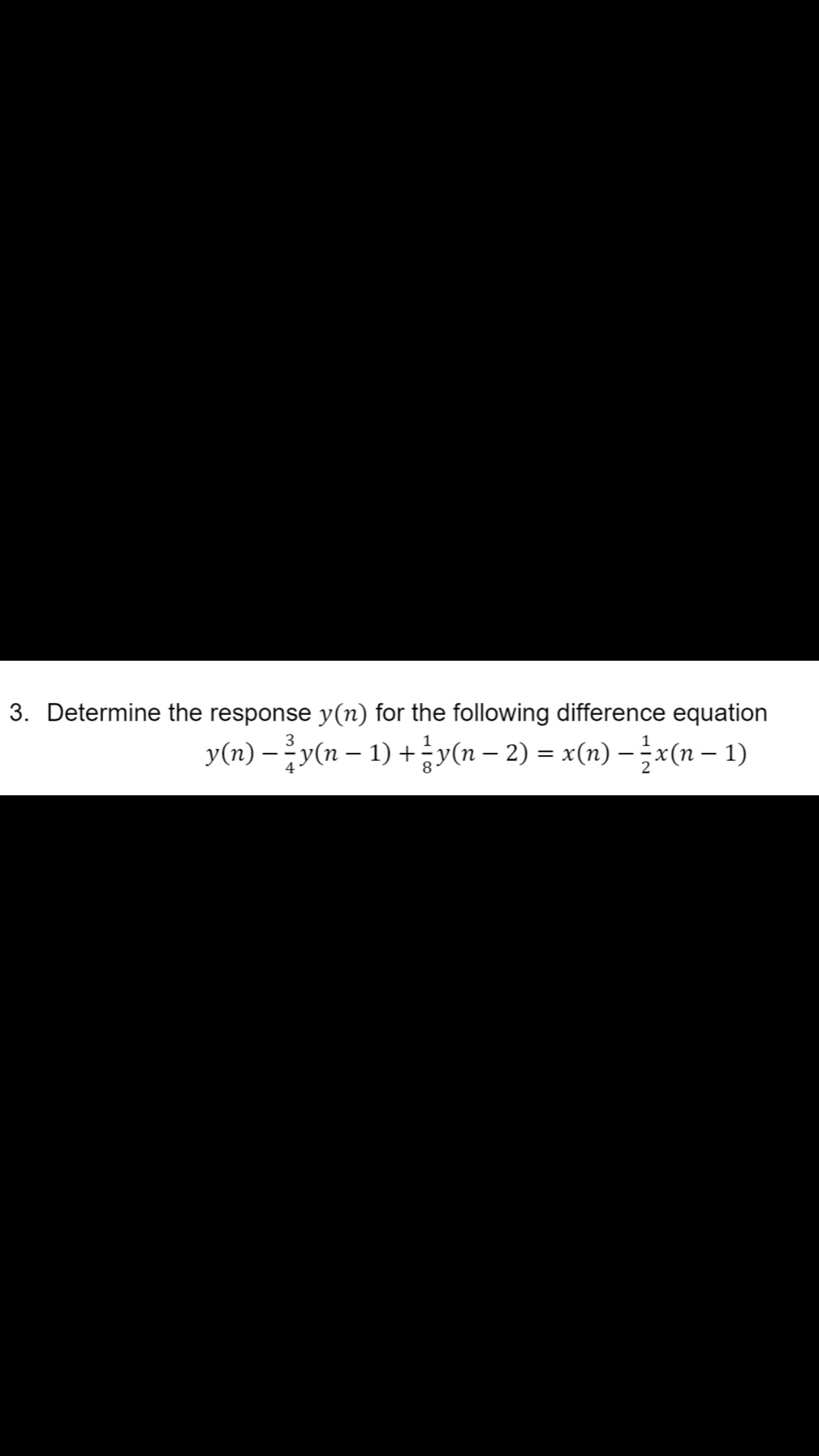 3. Determine the response y(n) for the following difference equation
3
y(n) –y(n – 1) +y(n – 2) = x(n) –x(n – 1)
4
