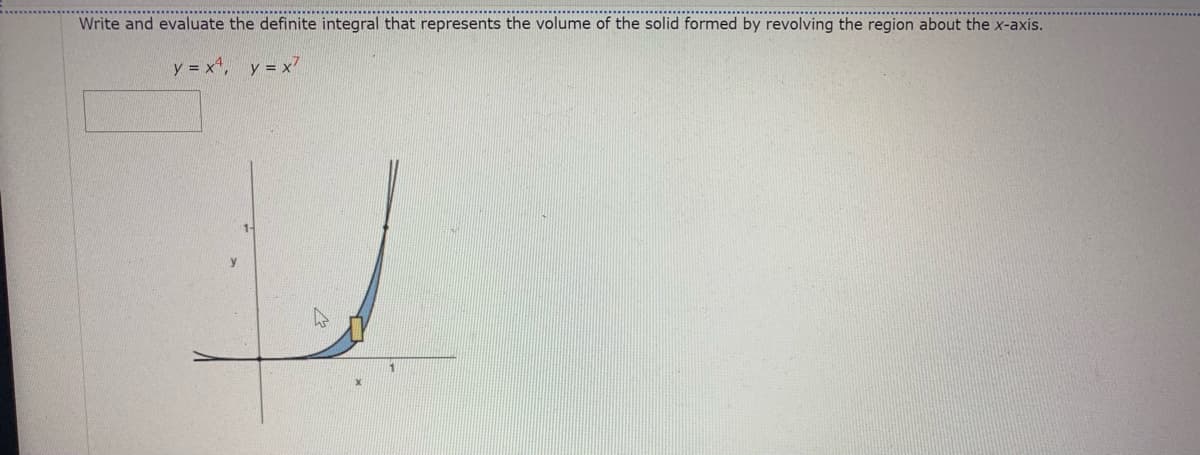 Write and evaluate the definite integral that represents the volume of the solid formed by revolving the region about the x-axis.
y = x*, y = x7
1-
