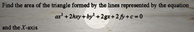 Find the area of the triangle formed by the lines represented by the equation
ax² +2hxy+by² +2gx+2 fy+c=0
and the X-axis.