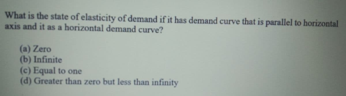 What is the state of elasticity of demand if it has demand curve that is parallel to horizontal
axis and it as a horizontal demand curve?
(a) Zero
(b) Infinite
(c) Equal to one
(d) Greater than zero but less than infinity
