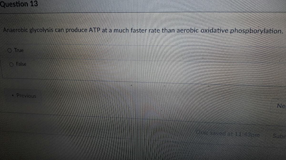 Question 13
Anaerobic glycolysis can produce ATP at a much faster rate than aerobic oxidative phosphorylation.
True
O False
A Previous
Ne
