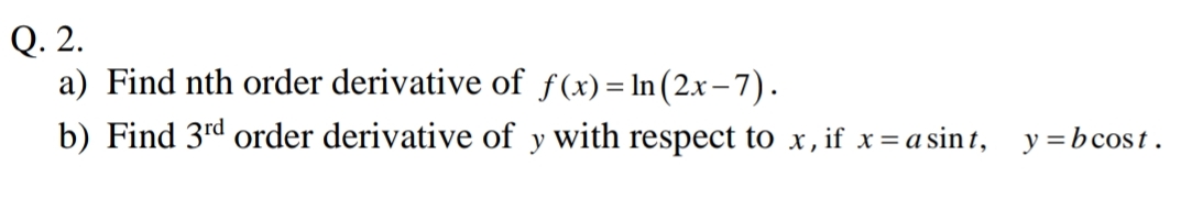 Q. 2.
a) Find nth order derivative of ƒ(x)= In(2x-7).
b) Find 3rd order derivative of y with respect to x, if x= a sin t, y=bcost.
