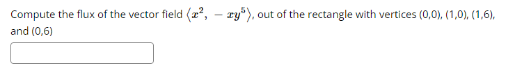 Compute the flux of the vector field (², - xy5), out of the rectangle with vertices (0,0), (1,0), (1,6),
and (0,6)
