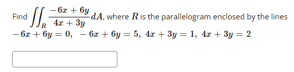 - 6x + 6y
Find
JS₁ -dA, where R is the parallelogram enclosed by the lines
4x + 3y
R
- 6x + 6y = 0,
- 6x + 6y = 5, 4x + 3y = 1, 4x + 3y = 2