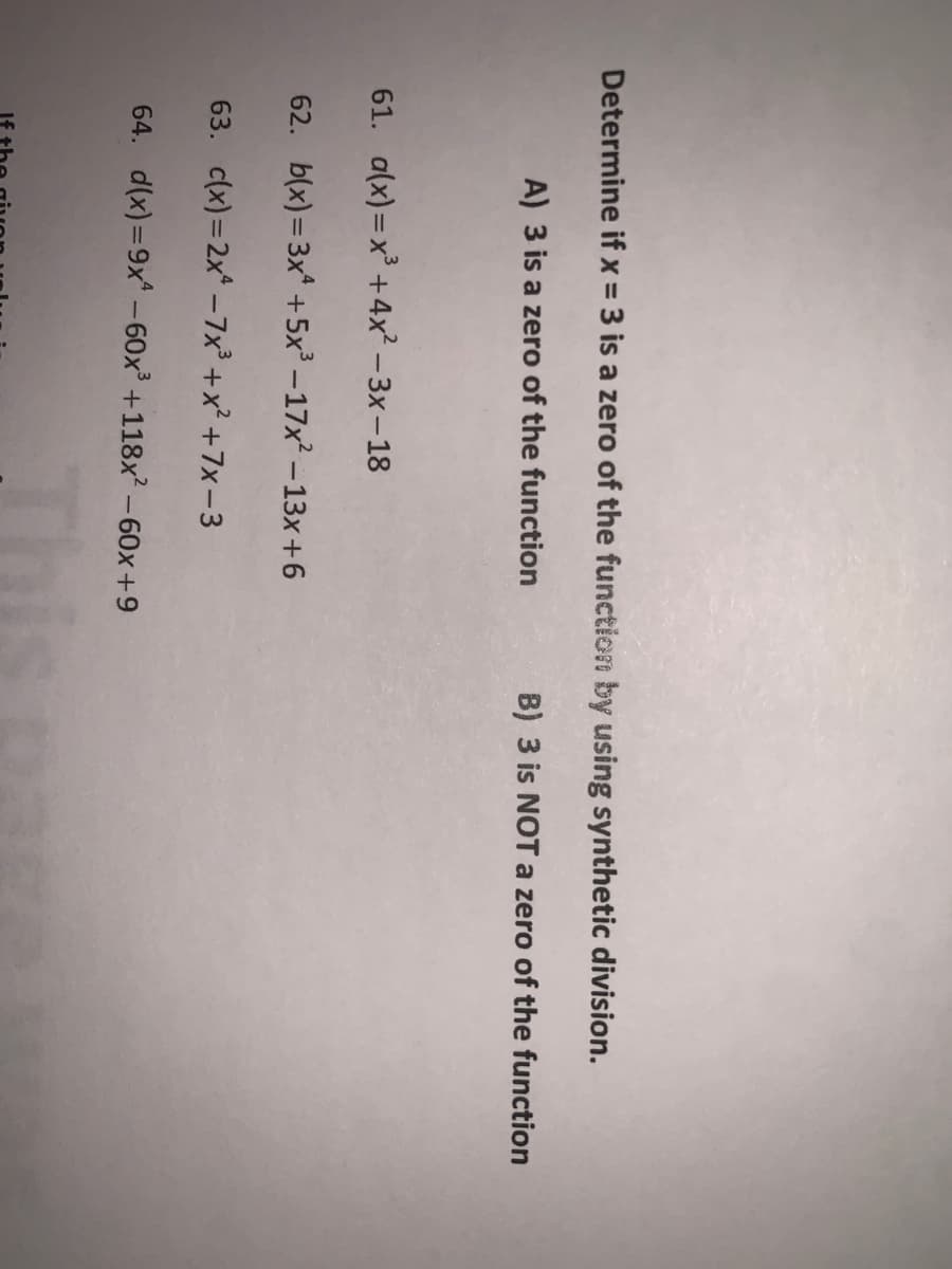 Determine if x = 3 is a zero of the function by using synthetic division.
A) 3 is a zero of the function
B) 3 is NOT a zero of the function
61. a(x)=x³ +4x² – 3x – 18
62. b(x) = 3x* + 5x³ – 17x2 –13x+6
63. c(x)=2x* –7x +x² +7x-3
64. d(x)=9x -60x +118x² -60x+9
