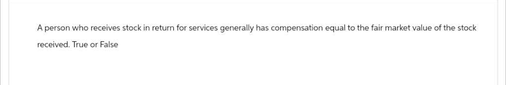 A person who receives stock in return for services generally has compensation equal to the fair market value of the stock
received. True or False