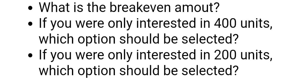 • What is the breakeven amout?
If you were only interested in 400 units,
which option should be selected?
• If you were only interested in 200 units,
which option should be selected?
