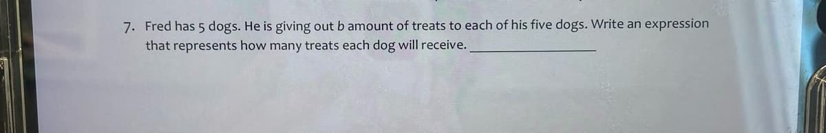 7. Fred has 5 dogs. He is giving out b amount of treats to each of his five dogs. Write an expression
that represents how many treats each dog will receive.
