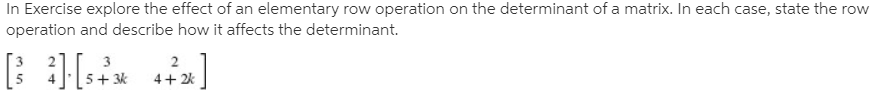 In Exercise explore the effect of an elementary row operation on the determinant of a matrix. In each case, state the row
operation and describe how it affects the determinant.
5+ 3k
4+ 2k
