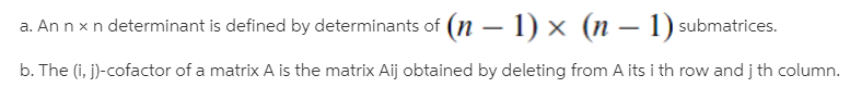 a. An n x n determinant is defined by determinants of (n – 1) x (n – 1) submatrices.
b. The (i, j)-cofactor of a matrix A is the matrix Aij obtained by deleting from A its i th row and j th column.
