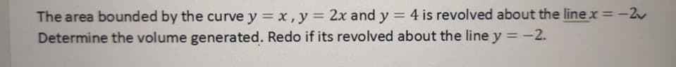 The area bounded by the curve y = x,y% = 2x and y = 4 is revolved about the line x =-2
Determine the volume generated. Redo if its revolved about the line y =-2.
%3D
