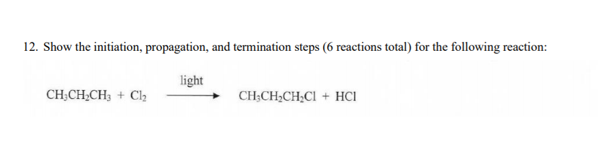 12. Show the initiation, propagation, and termination steps (6 reactions total) for the following reaction:
light
CH;CH,CH3 + Cl2
CH;CH2CH;CI + HCI
