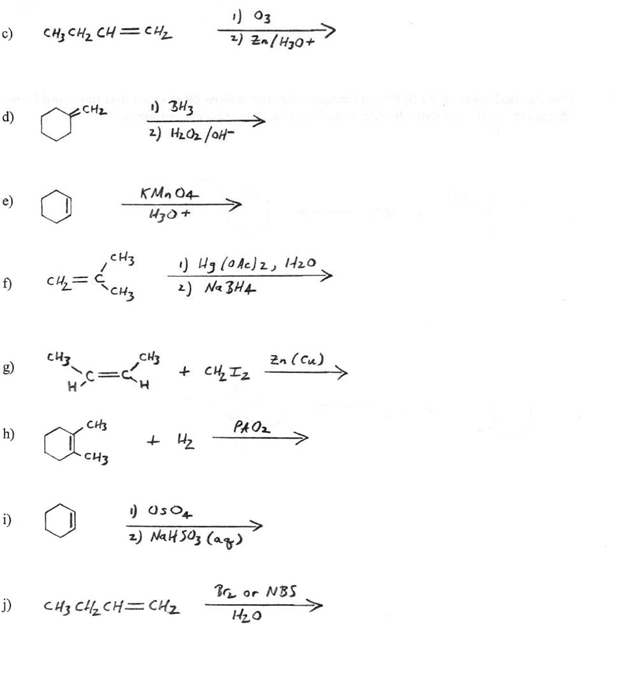 ) 03
2) Zn/HyO+
c)
CH3 CHz CH=CHz
) 3H3
2) HzOz/OH-
CH2
d)
KMn 04
e)
CH3
) Hg loAe)z, I20
2) Na 3H4
CH=
CHz
cH3.
Zn (Cu)
g)
+ CH, Iz
CH3
PA Oz
h)
+ H2
CH3
i)
2) NalH sOz (ag)
Bn or NBS
j)
CH3 CHz CH=CHz
