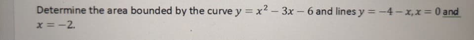 Determine the area bounded by the curve y = x2 -3x-6 and lines y =-4-x,x 0 and
x = -2.
%3D
%3D
