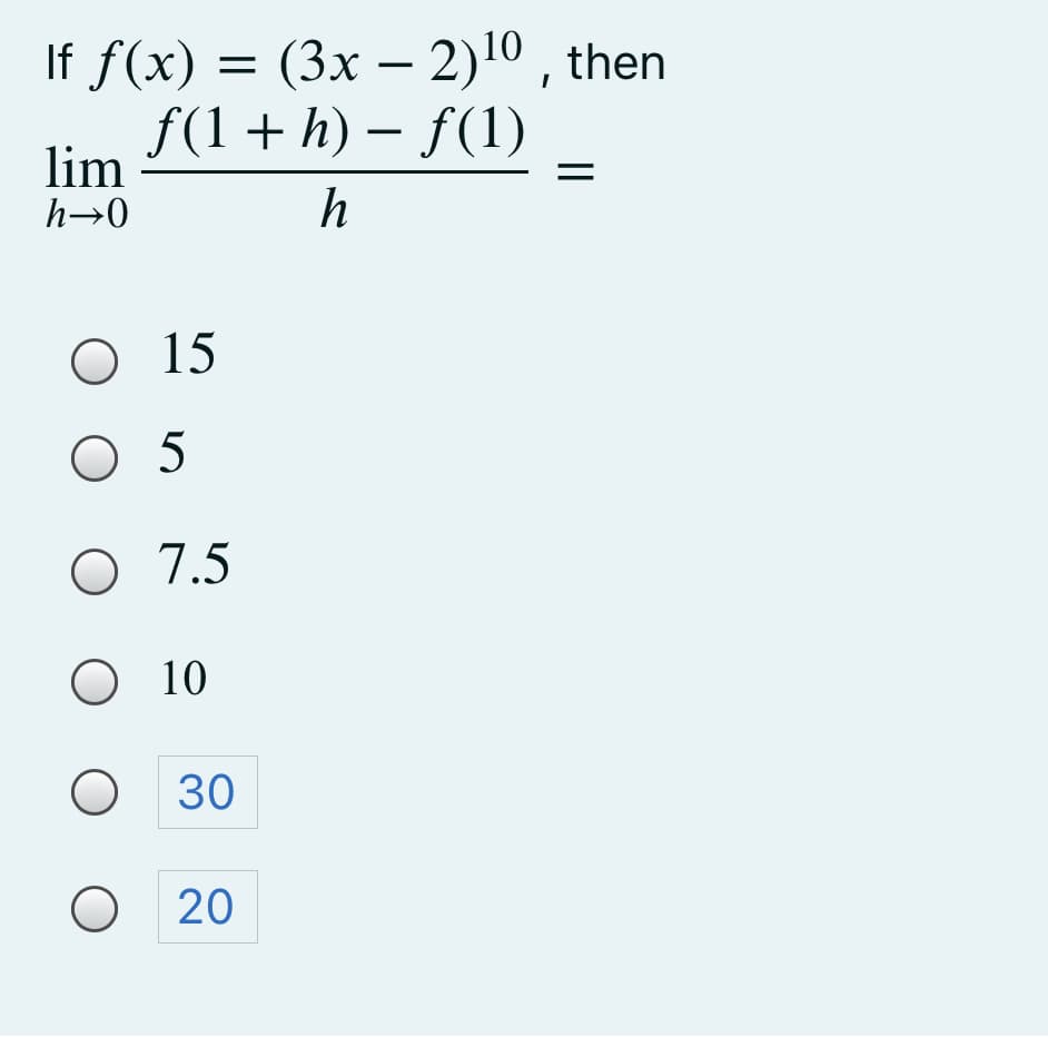 If f(x) = (3x – 2)10 , then
f(1+ h) – f(1)
lim
h→0
h
O 15
O 5
O 7.5
O 10
O 30
O 20
