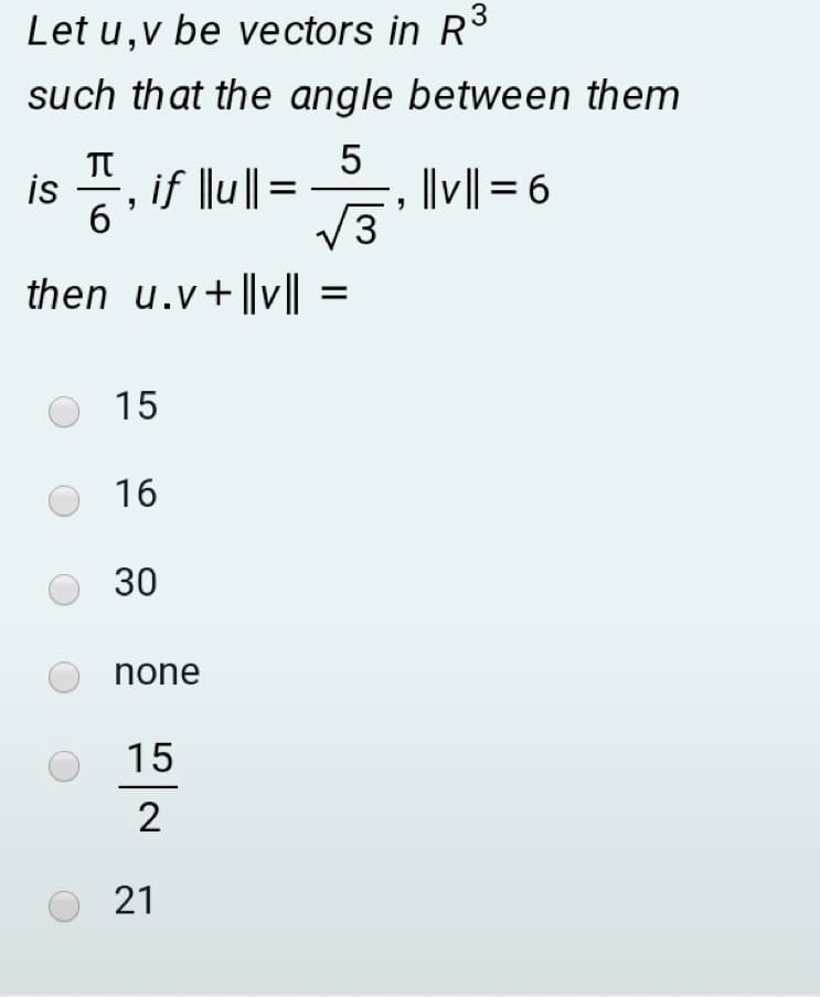 Let u,v be vectors in R³
such that the angle between them
is , if llu||=-
3
-,
||v|| = 6
6.
then u.v+ ||v||
15
16
30
none
15
2
21
