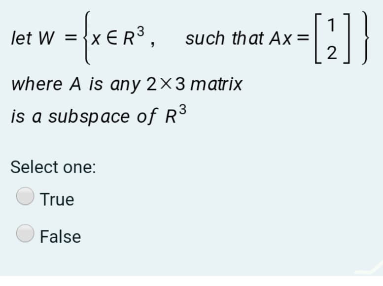 let W = {x €R3 ,
1
such that Ax
2
where A is any 2×3 matrix
is a subspace of R³
Select one:
True
False
