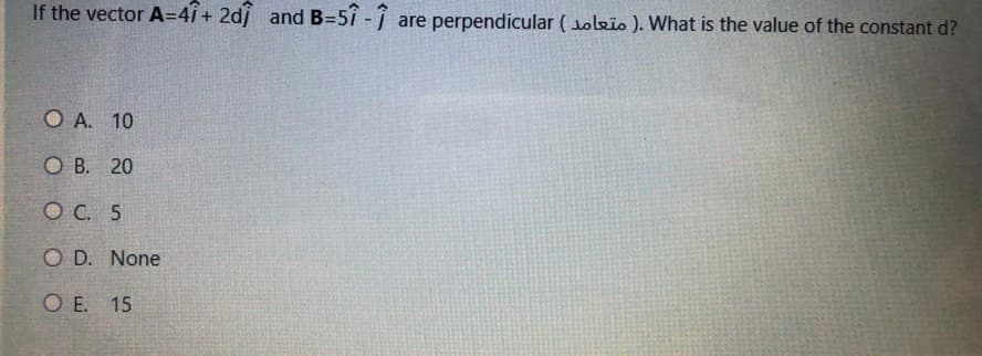 If the vector A=4i + 2dj and B=5i - j
are perpendicular (oleio ). What is the value of the constant d?
O A. 10
О В. 20
O C. 5
O D. None
ОЕ. 15
