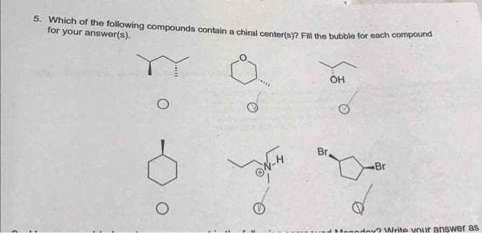 5. Which of the following compounds contain a chiral center(s)? Fill the bubble for each compound
for your answer(s).
ON-H
Br
OH
Br
day? Write your answer as