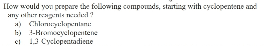 How would you prepare the following compounds, starting with cyclopentene and
any other reagents needed ?
a) Chlorocyclopentane
b) 3-Bromocyclopentene
c) 1,3-Cyclopentadiene
