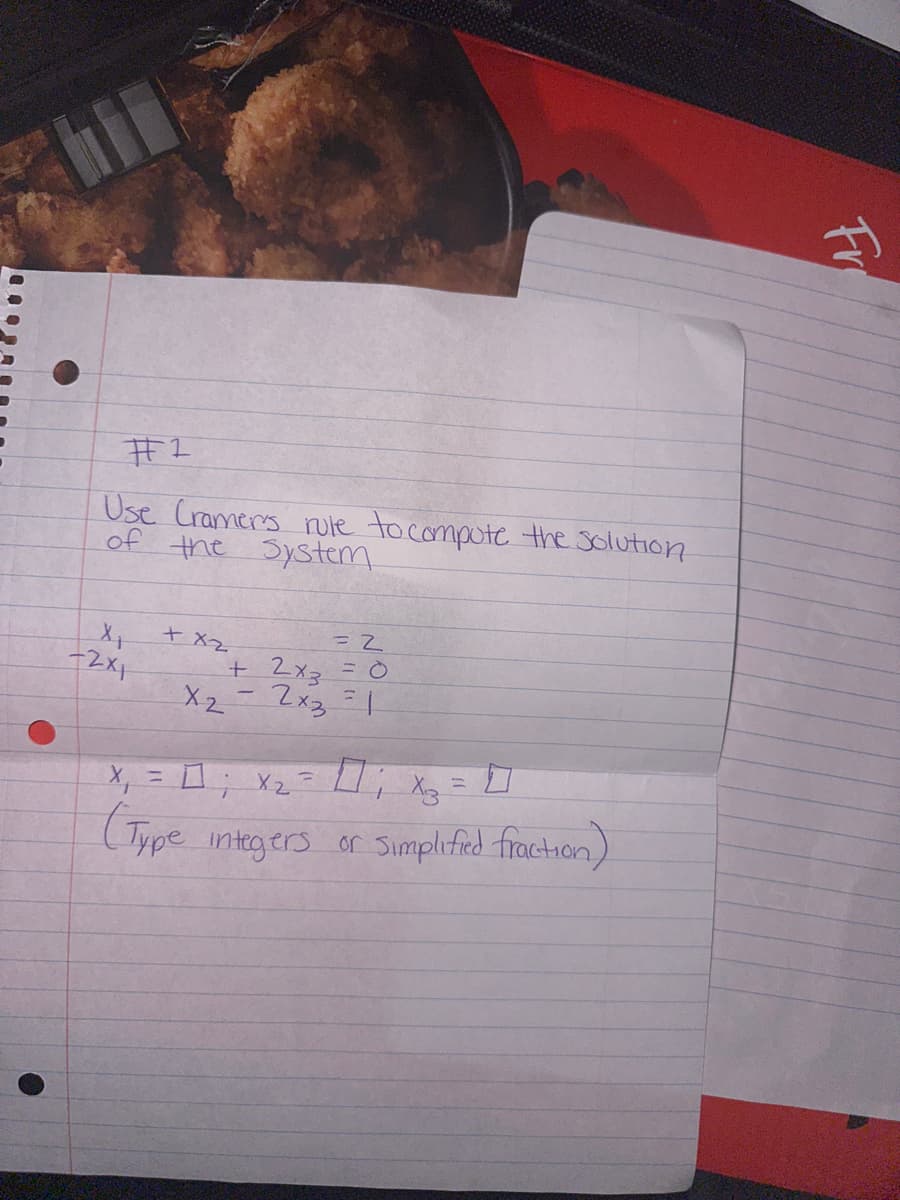 #1
Use Cramer's rule to compute the solution
of the system
X₁
-2x1
+ x2
+
X2
-
= 2
2x3 = 0
2x3 =1
X3
(Type integers or simplified fraction)
=
Fri