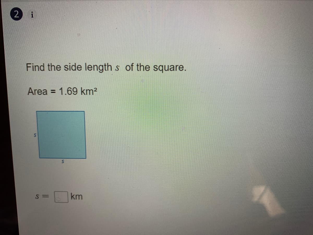 2 i
Find the side length s of the square.
Area = 1.69 km²
%3D
S =
km
