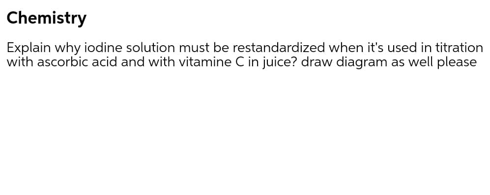 Chemistry
Explain why iodine solution must be restandardized when it's used in titration
with ascorbic acid and with vitamine C in juice? draw diagram as well please
