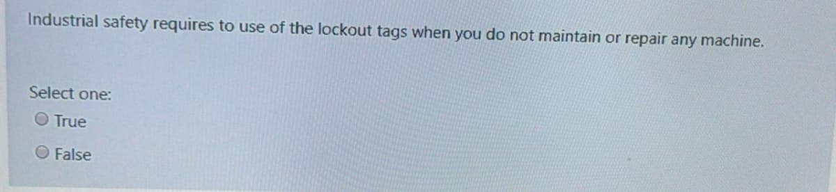 Industrial safety requires to use of the lockout tags when you do not maintain or repair any machine.
Select one:
O True
O False
