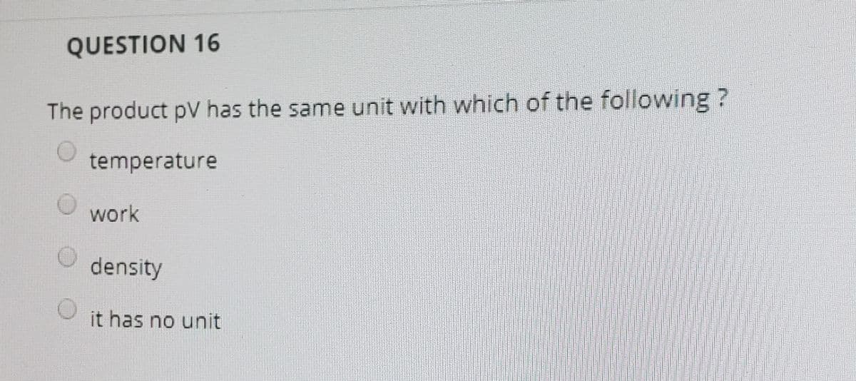 QUESTION 16
The product pV has the same unit with which of the following ?
temperature
work
density
it has no unit
