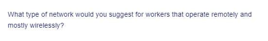 What type of network would you suggest for workers that operate remotely and
mostly wirelessly?