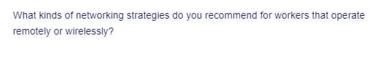 What kinds of networking strategies do you recommend for workers that operate
remotely or wirelessly?