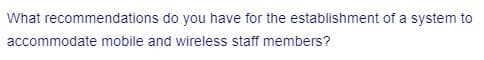 What recommendations
accommodate mobile and wireless staff members?
do you have for the establishment of a system to