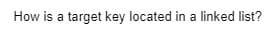 How is a target key located in a linked list?