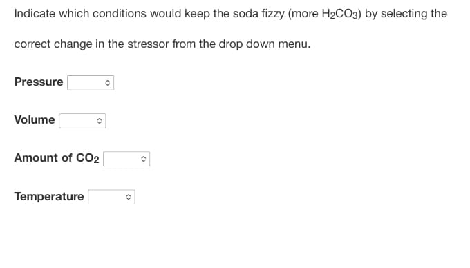 Indicate which conditions would keep the soda fizzy (more H₂CO3) by selecting the
correct change in the stressor from the drop down menu.
Pressure
Volume
O
Amount of CO2
Temperature
O
O