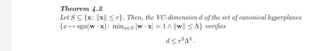 Theorem 4.2
Let S C {x: ||x|| <r}. Then, the VC-dimension d of the set of canonical hyperplanes
{x + sgn(w · x): minres w· x =1 ^ ||w|| < A} verifies
d< r²A? .
