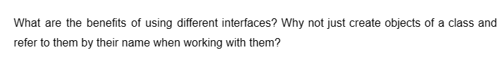 What are the benefits of using different interfaces? Why not just create objects of a class and
refer to them by their name when working with them?