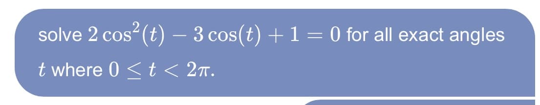 solve 2 cos (t) –
3 cos(t) +1 = 0 for all exact angles
t where 0 < t < 2n.
