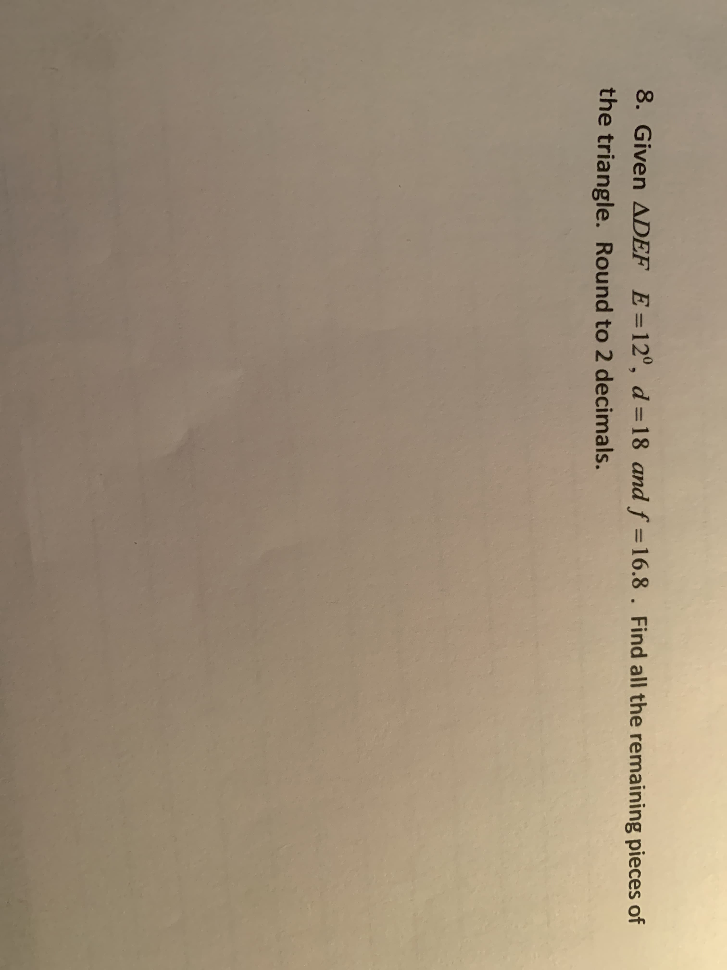 8. Given ADEF E=12°, d=18 and f =16.8. Find all the remaining pieces of
%3D
the triangle. Round to 2 decimals.
