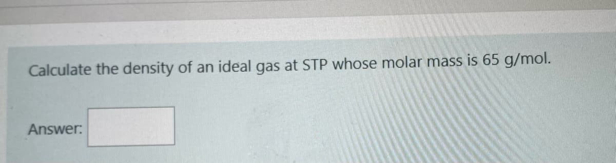 Calculate the density of an ideal gas at STP whose molar mass is 65 g/mol.
Answer: