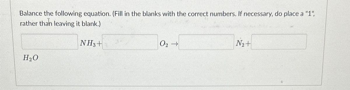 Balance the following equation. (Fill in the blanks with the correct numbers. If necessary, do place a "1",
rather than leaving it blank.)
NH3+
H₂O
0₂ →
N₂+