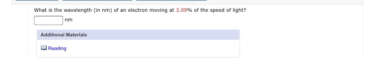 What is the wavelength (in nm) of an electron moving at 3.09% of the speed of light?
nm
Additional Materials
| Reading
