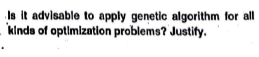 Is it advisable to apply genetic algorithm for all
kinds of optimization problems? Justify.