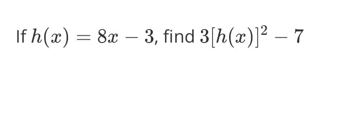 If h(x) = 8x – 3, find 3[h(x)]² – 7
-
