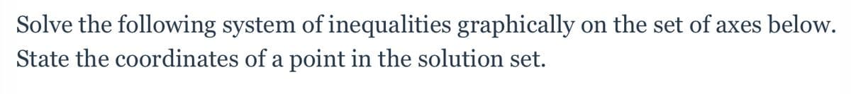 Solve the following system of inequalities graphically on the set of axes below.
State the coordinates of a point in the solution set.
