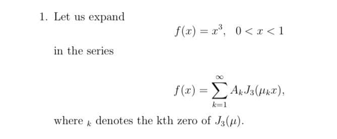 1. Let us expand
f(x) = x, 0< x <1
%3D
in the series
f s)-ΣΑ.J3 (μμα),
k=1
where denotes the kth zero of J3(u).
